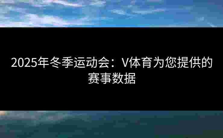 2025年冬季运动会：V体育为您提供的赛事数据