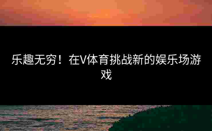 乐趣无穷！在V体育挑战新的娱乐场游戏