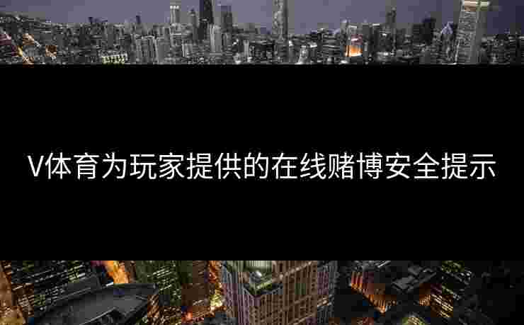 V体育为玩家提供的在线赌博安全提示