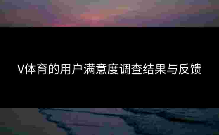 V体育的用户满意度调查结果与反馈