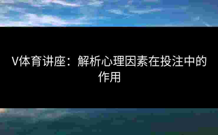 V体育讲座：解析心理因素在投注中的作用