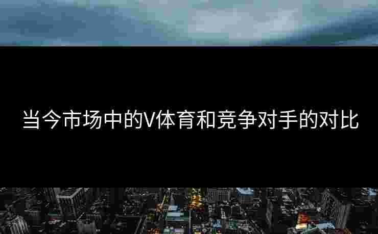 当今市场中的V体育和竞争对手的对比