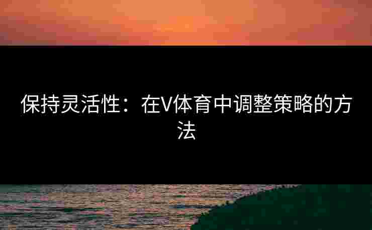 保持灵活性：在V体育中调整策略的方法