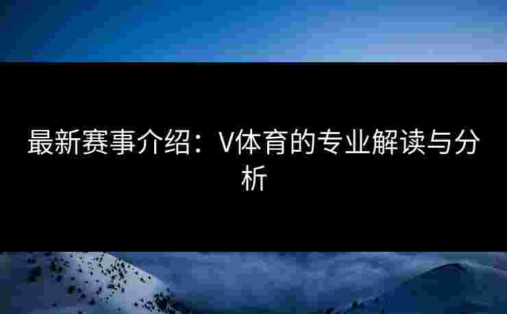 最新赛事介绍：V体育的专业解读与分析