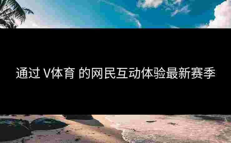 通过 V体育 的网民互动体验最新赛季