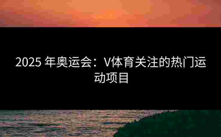 2025 年奥运会：V体育关注的热门运动项目
