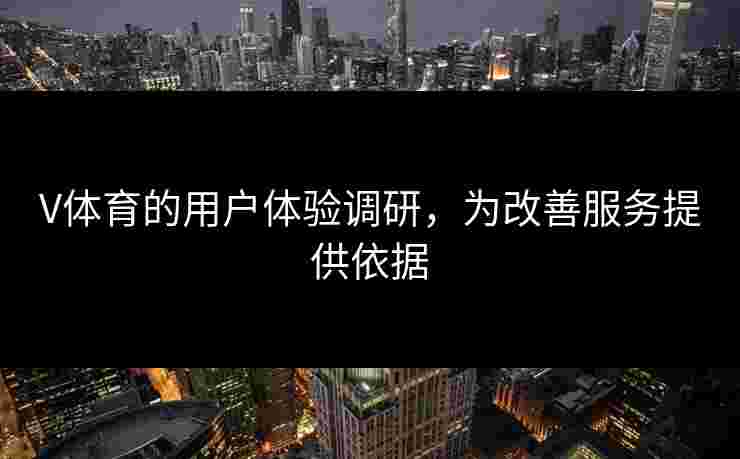V体育的用户体验调研，为改善服务提供依据