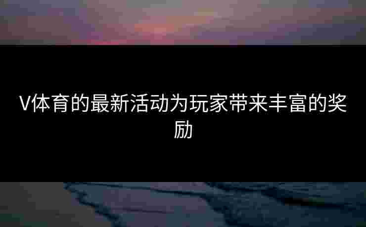 V体育的最新活动为玩家带来丰富的奖励