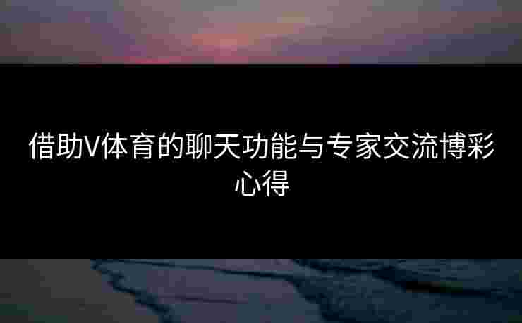 借助V体育的聊天功能与专家交流博彩心得