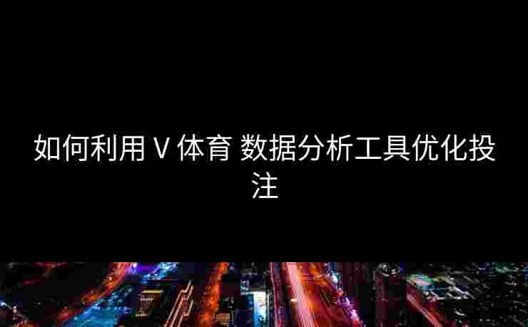 如何利用 V 体育 数据分析工具优化投注