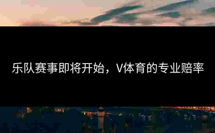 乐队赛事即将开始，V体育的专业赔率