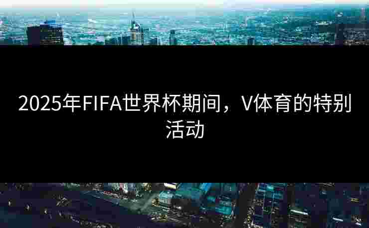 2025年FIFA世界杯期间，V体育的特别活动