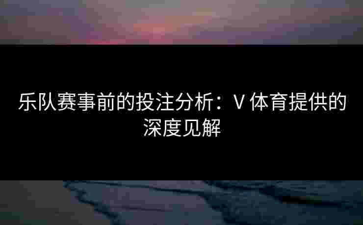乐队赛事前的投注分析：V 体育提供的深度见解