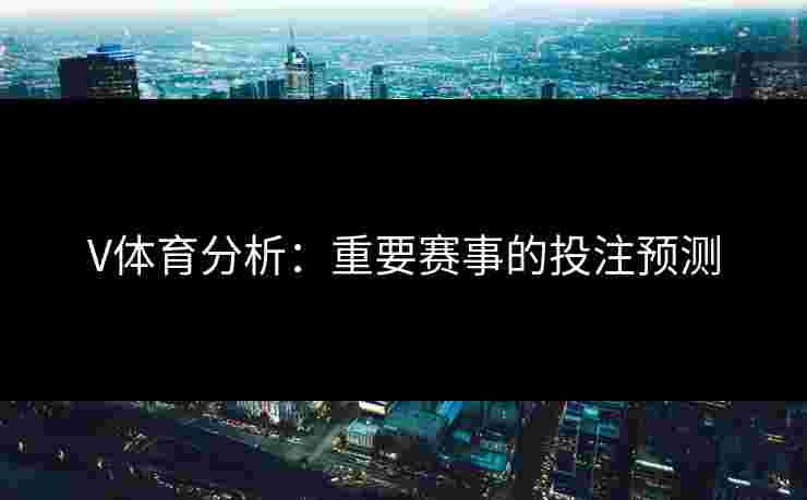V体育分析：重要赛事的投注预测