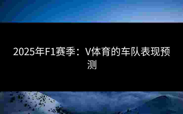 2025年F1赛季：V体育的车队表现预测