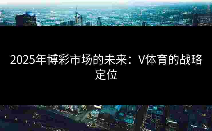 2025年博彩市场的未来：V体育的战略定位