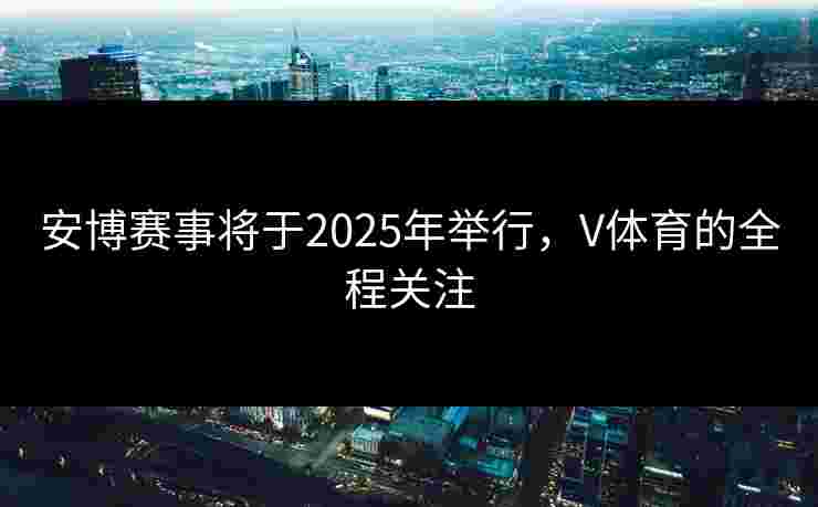安博赛事将于2025年举行，V体育的全程关注
