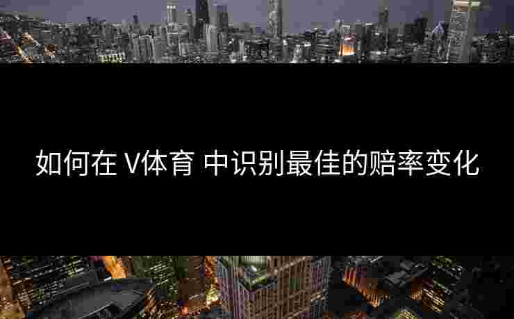 如何在 V体育 中识别最佳的赔率变化