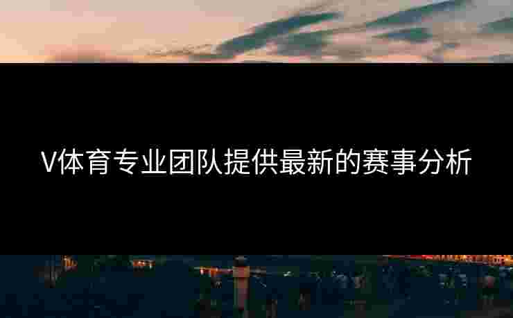 V体育专业团队提供最新的赛事分析