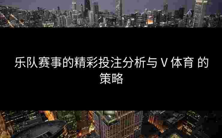 乐队赛事的精彩投注分析与 V 体育 的策略