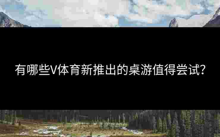 有哪些V体育新推出的桌游值得尝试？