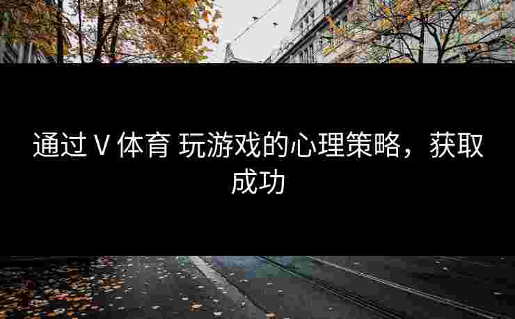 通过 V 体育 玩游戏的心理策略，获取成功
