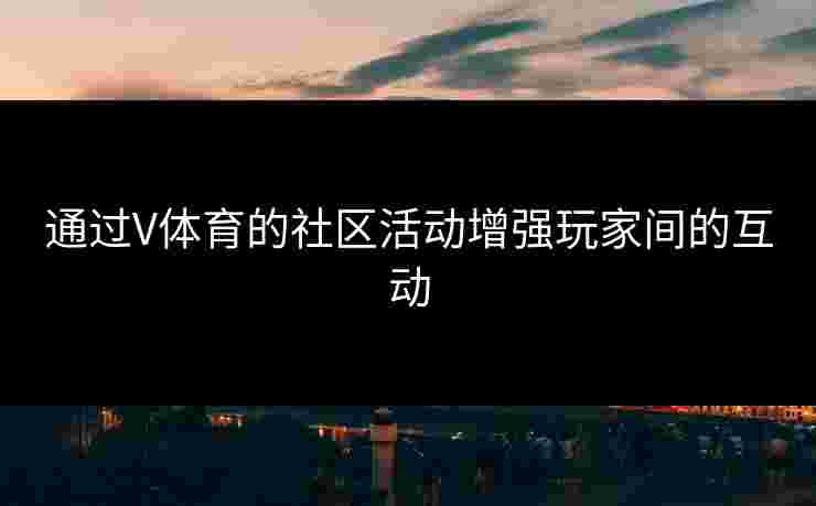 通过V体育的社区活动增强玩家间的互动