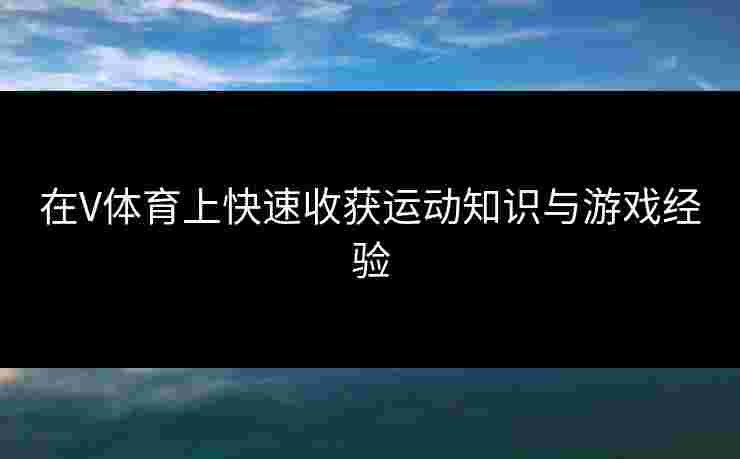 在V体育上快速收获运动知识与游戏经验