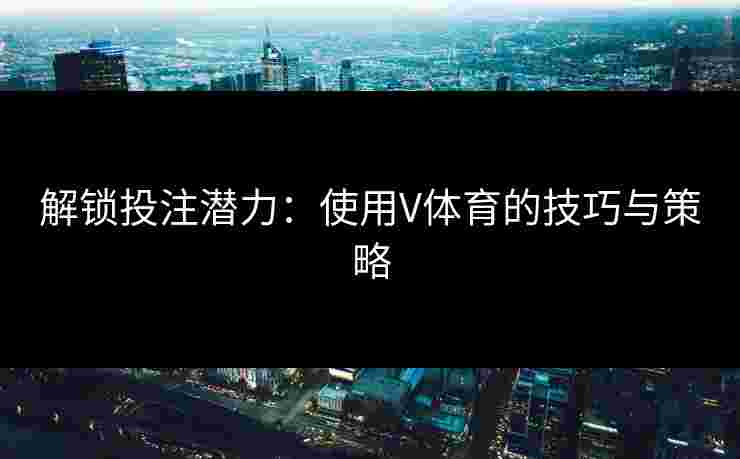 解锁投注潜力：使用V体育的技巧与策略