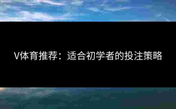 V体育推荐：适合初学者的投注策略