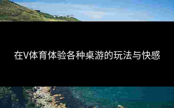 在V体育体验各种桌游的玩法与快感