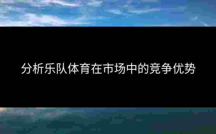 分析乐队体育在市场中的竞争优势