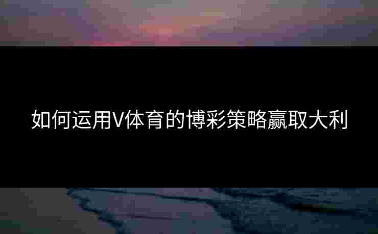 如何运用V体育的博彩策略赢取大利
