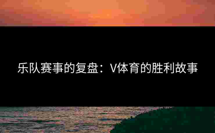 乐队赛事的复盘：V体育的胜利故事
