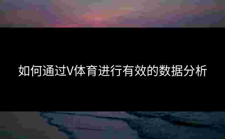 如何通过V体育进行有效的数据分析