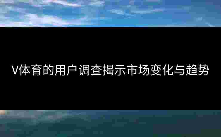 V体育的用户调查揭示市场变化与趋势