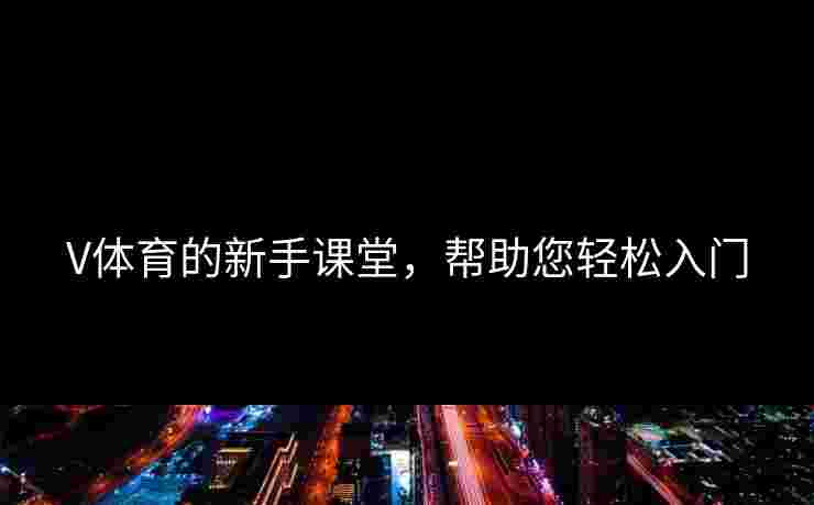 V体育的新手课堂，帮助您轻松入门