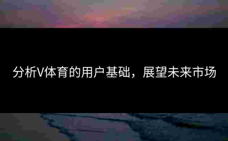分析V体育的用户基础，展望未来市场