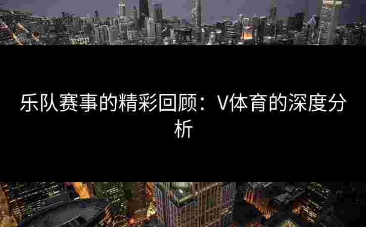 乐队赛事的精彩回顾：V体育的深度分析