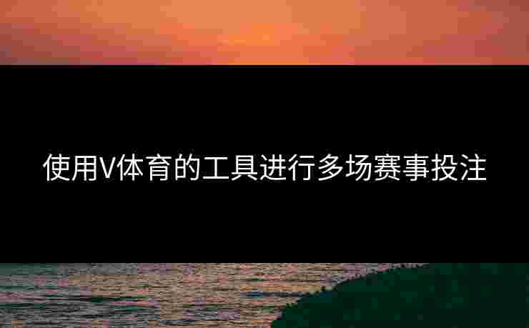 使用V体育的工具进行多场赛事投注