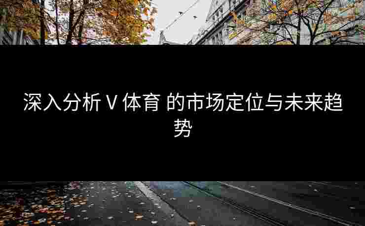 深入分析 V 体育 的市场定位与未来趋势