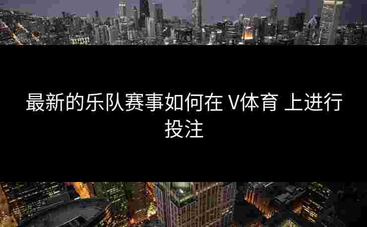 最新的乐队赛事如何在 V体育 上进行投注