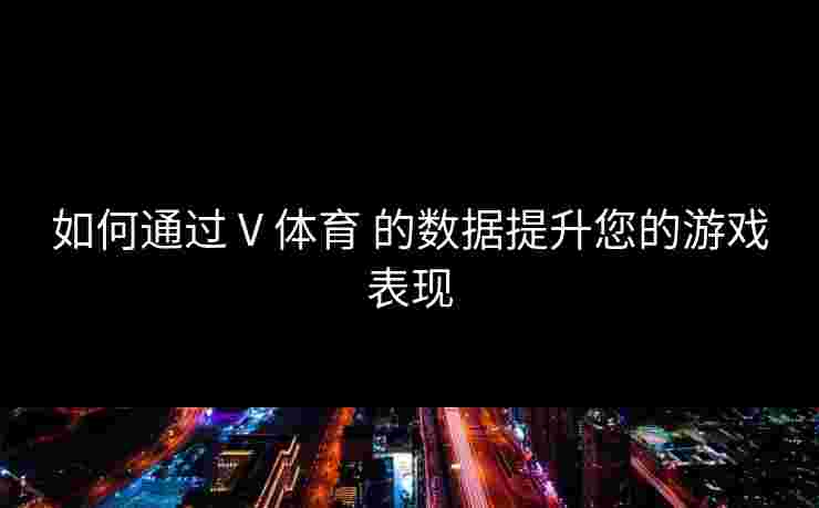 如何通过 V 体育 的数据提升您的游戏表现