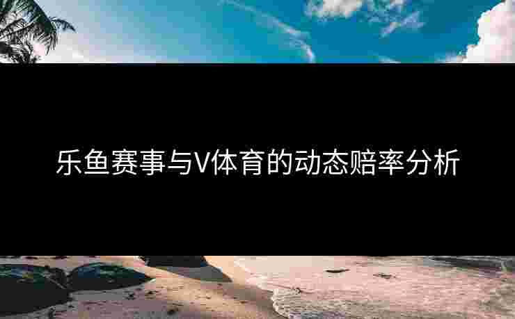 乐鱼赛事与V体育的动态赔率分析