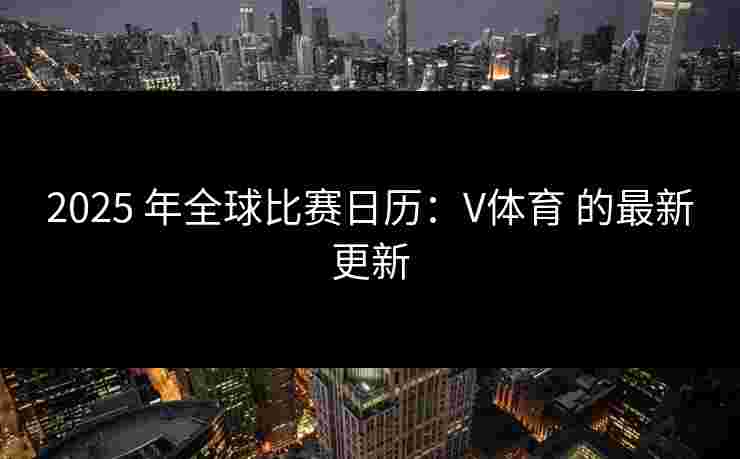 2025 年全球比赛日历：V体育 的最新更新
