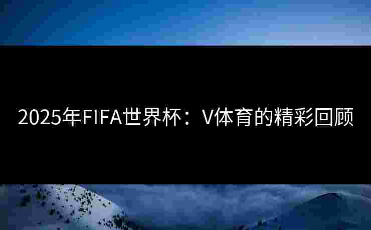2025年FIFA世界杯：V体育的精彩回顾