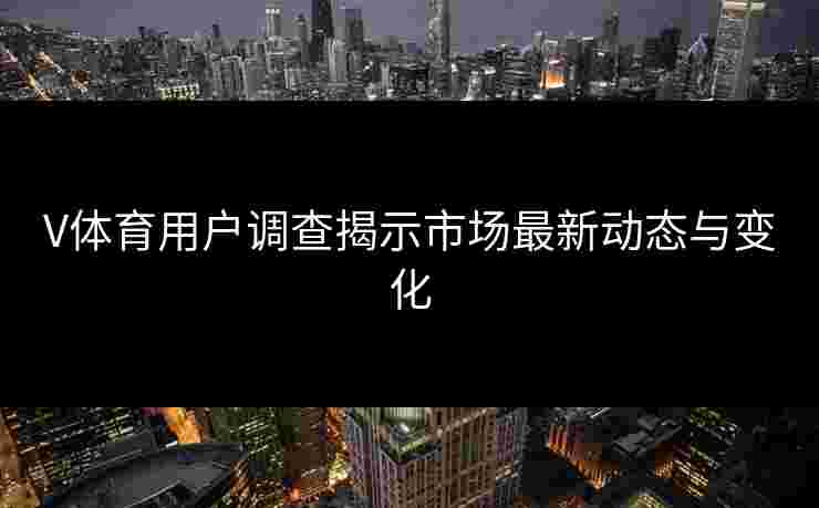 V体育用户调查揭示市场最新动态与变化