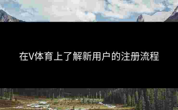 在V体育上了解新用户的注册流程