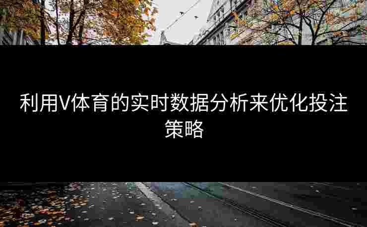 利用V体育的实时数据分析来优化投注策略