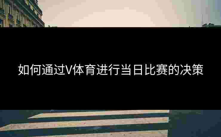 如何通过V体育进行当日比赛的决策